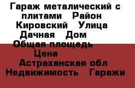 Гараж металический с плитами › Район ­ Кировский › Улица ­ Дачная › Дом ­ 21 › Общая площадь ­ 20 › Цена ­ 60 000 - Астраханская обл. Недвижимость » Гаражи   